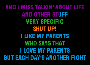 MID I MISS TALKIII' ABOUT LIFE
MID OTHER STUFF
VERY SPECIFIC
SHUT UP!
I LIKE MY PARENTS
WHO SAYS THAT
I LOVE MY PARENTS
BUT EACH DAY'S ANOTHER FIGHT