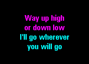 Way up high
or down low

I'll go wherever
you will go