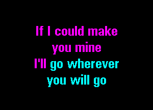If I could make
you mine

I'll go wherever
you will go