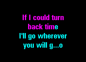 If I could turn
back time

I'll go wherever
you will g...o