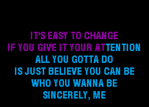 IT'S EASY TO CHANGE
IF YOU GIVE IT YOUR ATTENTION
ALL YOU GOTTA DO
IS JUST BELIEVE YOU CAN BE
WHO YOU WANNA BE
SIHCERELY, ME