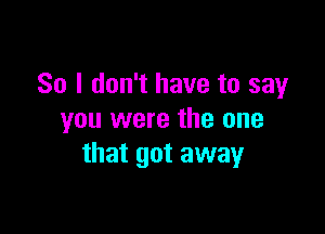 So I don't have to say

you were the one
that got away