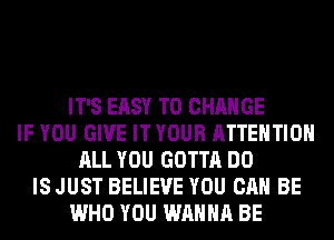 IT'S EASY TO CHANGE
IF YOU GIVE IT YOUR ATTENTION
ALL YOU GOTTA DO
IS JUST BELIEVE YOU CAN BE
WHO YOU WANNA BE
