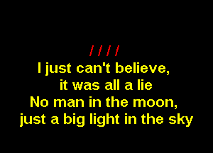 l l l l
I just can't believe,

it was all a lie
No man in the moon,
just a big light in the sky
