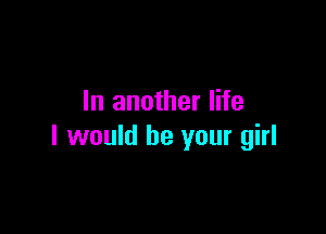 In another life

I would be your girl
