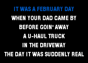 IT WAS A FEBRUARY DAY
WHEN YOUR DAD CAME BY
BEFORE GOIH' AWAY
A U-HAUL TRUCK
IN THE DRIVEWAY
THE DAY IT WAS SUDDEHLY REAL