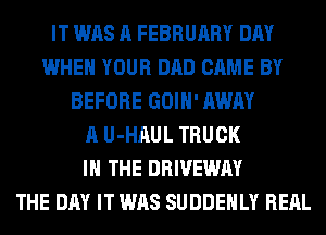 IT WAS A FEBRUARY DAY
WHEN YOUR DAD CAME BY
BEFORE GOIH' AWAY
A U-HAUL TRUCK
IN THE DRIVEWAY
THE DAY IT WAS SUDDEHLY REAL