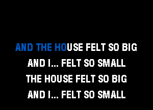 AND THE HOUSE FELT SO BIG
AND I... FELT SO SMALL
THE HOUSE FELT SO BIG
AND I... FELT SO SMALL