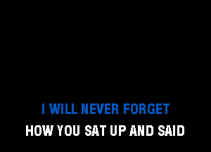 I WILL NEVER FORGET
HOW YOU SAT UP AND SAID