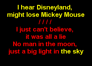 I hear Disneyland,
might lose Mickey Mouse
I I I I
I just can't believe,
it was all a lie
No man in the moon,
just a big light in the sky