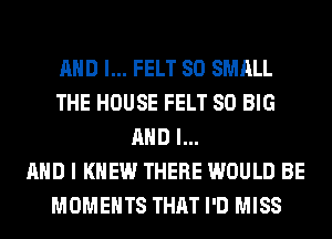 AND I... FELT SO SMALL
THE HOUSE FELT SO BIG
AND I...

AHD I KNEW THERE WOULD BE
MOMENTS THAT I'D MISS