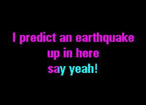 I predict an earthquake

up in here
say yeah!