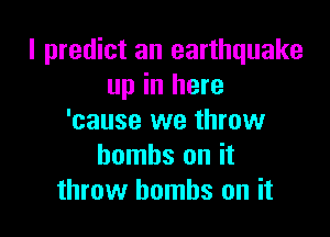 I predict an earthquake
up in here

'cause we throw
bombs on it
throw bombs on it