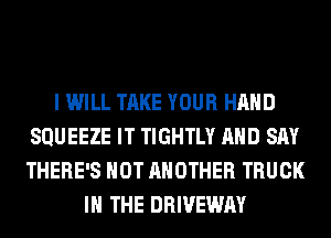 I WILL TAKE YOUR HAND
SQUEEZE IT TIGHTLY AND SAY
THERE'S HOT ANOTHER TRUCK

IN THE DRIVEWAY