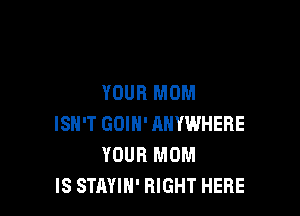 YOUR MOM

ISN'T GOIH' ANYWHERE
YOUR MOM
IS STAYIN' RIGHT HERE