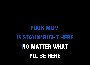 YOUR MOM

IS STAYIH' RIGHT HERE
NO MATTER WHAT
I'LL BE HERE