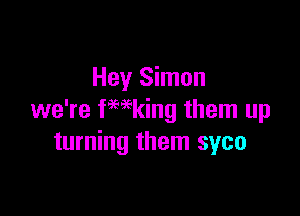 Hey Simon

we're kaing them up
turning them syco