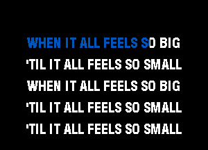 WHEN IT ALL FEELS SO BIG
'TIL IT ALL FEELS SO SMALL
WHEN IT ALL FEELS SO BIG
'TIL IT ALL FEELS SO SMALL
'TIL IT ALL FEELS SO SMALL