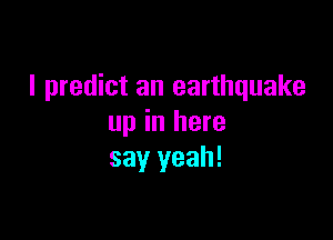 I predict an earthquake

up in here
say yeah!