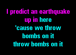 I predict an earthquake
up in here

'cause we throw
bombs on it
throw bombs on it