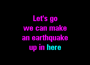 Let's go
we can make

an earthquake
up in here