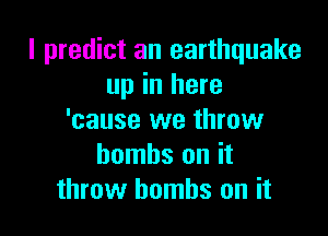 I predict an earthquake
up in here

'cause we throw
bombs on it
throw bombs on it