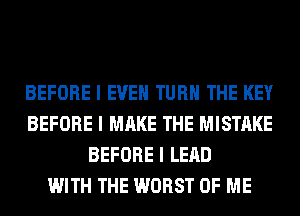 BEFORE I EVEII TURII THE KEY
BEFORE I MAKE THE MISTAKE
BEFORE I LEAD
WITH THE WORST OF ME