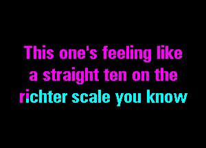 This one's feeling like

a straight ten on the
richter scale you know