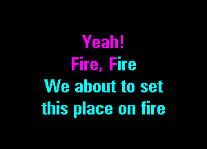 Yeah!
Fire, Fire

We about to set
this place on fire