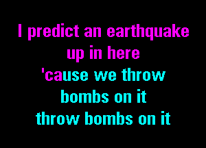 I predict an earthquake
up in here

'cause we throw
bombs on it
throw bombs on it