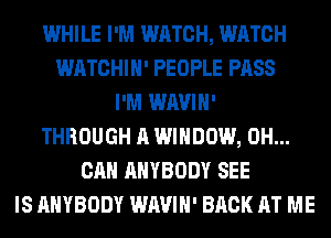 WHILE I'M WATCH, WATCH
WATCHIH' PEOPLE PASS
I'M WAVIH'
THROUGH A WINDOW, 0H...
CAN ANYBODY SEE
IS ANYBODY WAVIH' BACK AT ME