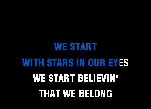 WE START

WITH STARS IN OUR EYES
WE START BELIEVIN'
THAT WE BELONG