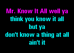 Mr. Know It All well ya
think you know it all

but ya
don't know a thing at all
ain't it