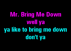 Mr. Bring Me Down
well ya

ya like to bring me down
don't ya