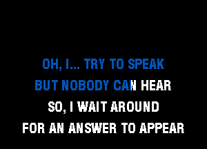 OH, I... TRY TO SPEAK
BUT NOBODY CAN HEAR
SO, I WAIT AROUND
FOR AN AN SWER T0 APPEAR