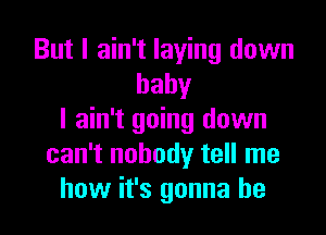 But I ain't laying down
baby

I ain't going down
can't nobody tell me
how it's gonna be