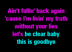 Ain't fallin' back again
'cause I'm livin' my truth
without your lies
let's be clear baby
this is goodbye