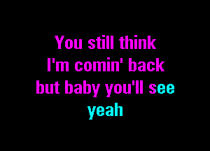 You still think
I'm comin' back

but baby you'll see
yeah