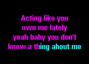 Acting like you
own me lately

yeah baby you don't
know a thing about me