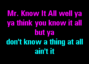 Mr. Know It All well ya
ya think you know it all
but ya
don't know a thing at all
ain't it