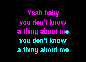 Yeah baby
you don't know

a thing about me
you don't know
a thing about me