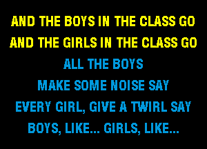 AND THE BOYS IN THE CLASS GO
AND THE GIRLS IN THE CLASS GO
ALL THE BOYS
MAKE SOME NOISE SAY
EVERY GIRL, GIVE A TWIRL SAY
BOYS, LIKE... GIRLS, LIKE...