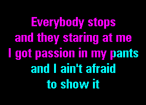 Everybody stops
and they staring at me
I got passion in my pants
and I ain't afraid
to show it