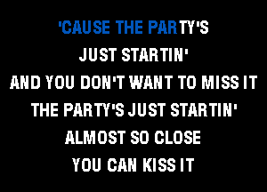 'CAU SE THE PARTY'S
JUST STARTIH'

AND YOU DON'T WANT TO MISS IT
THE PARTY'S JUST STARTIH'
ALMOST SO CLOSE
YOU CAN KISS IT