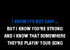I KNOW IT'S NOT EASY...
BUT I KNOW YOU'RE STRONG
AND I KNOW THAT SOMEWHERE
THEY'RE PLAYIH' YOUR SONG