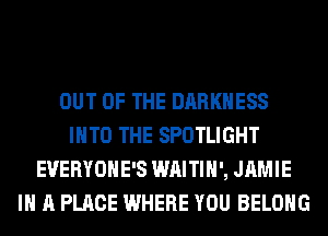 OUT OF THE DARKNESS
INTO THE SPOTLIGHT
EVERYOHE'S WAITIH', JAMIE
IN A PLACE WHERE YOU BELONG