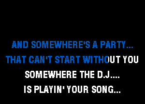 AND SOMEWHERE'S A PARTY...
THAT CAN'T START WITHOUT YOU
SOMEWHERE THE D.J....

IS PLAYIH' YOUR SONG...