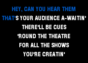 HEY, CAN YOU HEAR THEM
THAT'S YOUR AUDIENCE A-WAITIH'
THERE'LL BE CUES
'ROUHD THE THEATRE
FOR ALL THE SHOWS
YOU'RE CREATIH'