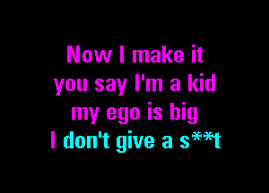 Now I make it
you say I'm a kid

my ego is big
I don't give a SEMI
