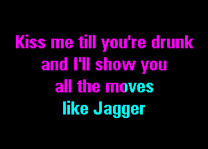 Kiss me till you're drunk
and I'll show you

all the moves
like Jagger